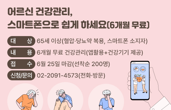 어르신 건강관리, 스마트폰으로 쉽게 하세요 (6개월 무료)<br />대상: 65세 이상 (혈압·당뇨약 복용, 스마트폰 소지자)<br />내용: 6개월 무료 건강관리 (앱활용 + 건강기기 제공)<br />접수: 6월 25일 마감 (선착순 200명)<br />신청/문의: ☎ 02-2091-4573 (전화·방문)