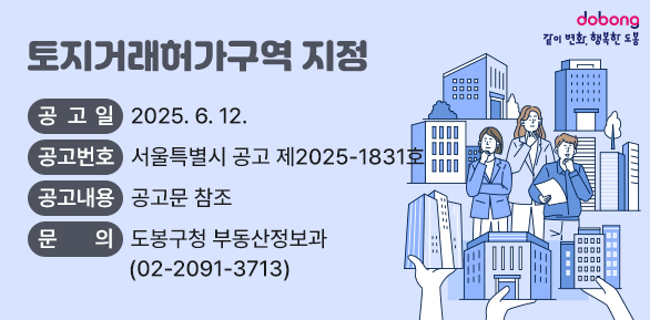 토지거래허가구역 지정<br /> ○ 공 고 일 : 2025. 6. 12.<br /> ○ 공고번호 : 서울특별시 공고 제2025-1831호<br /> ○ 공고내용 : 공고문 참조<br /> ○ 문    의 : 도봉구청 부동산정보과(☎ 2091-3713)