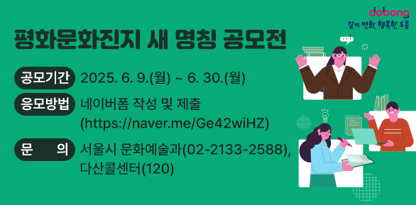평화문화진지 새 명칭 공모전<br />○ 공모기간: 2025. 6. 9.(월) ~ 6. 30.(월)<br />○ 응모방법: 네이버폼 작성 및 제출<br />○ 문   의: 서울시 문화예술과(☎2133-2588), 다산콜센터(☎120)<br /> - 새창열기